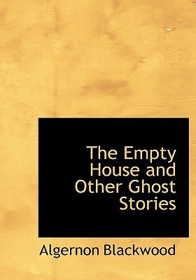 The Empty House and Other Ghost Stories; Horror and Mysterious Fiction for Halloween (Annotated) by Algernon Blackwood