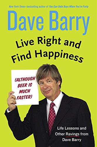 Live Right and Find Happiness (Although Beer Is Much Faster): Life Lessons and Other Ravings From Dave Barry