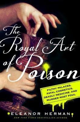The Royal Art of Poison: Filthy Palaces, Fatal Cosmetics, Deadly Medicine, and Murder Most Foul