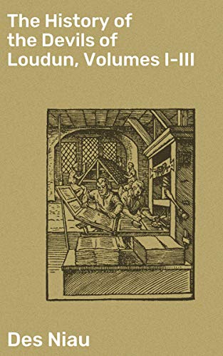 The History of the Devils of Loudun, Volumes I-III: The Alleged Possession of the Ursuline Nuns, and the Trial and Execution of Urbain Grandier, Told by an Eye-witness