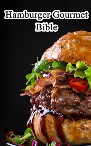 Hamburger Gourmet Bible: Delicious And Mouth-watering Burger Recipes Easy To Make, Impress Your Friends