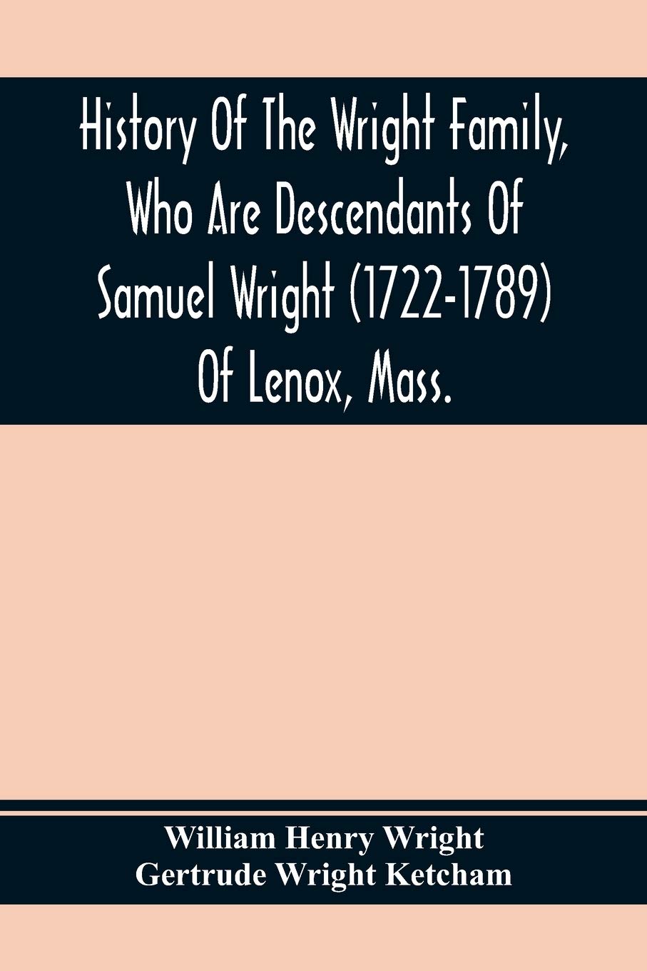 History of the Wright Family, Who Are Descendants of Samuel Wright (1722-1789) of Lenox, Mass., With Lineage Back to Thomas Wright (1610-1670) of Wetherfield, Conn., (Emigrated 1640), Showing a Direct Line to John Wright, Lord of Kelvedon Hall, Essex, Eng