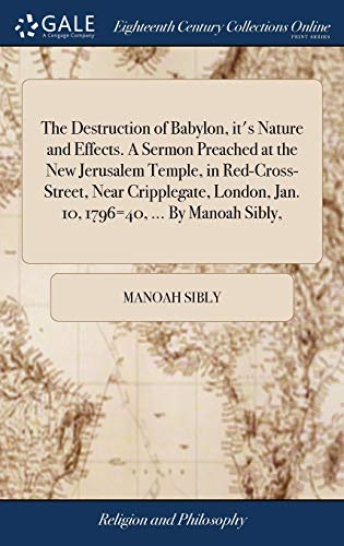 The Destruction of Babylon, It's Nature and Effects. A Sermon Preached at the New Jerusalem Temple, in Red-Cross-Street, Near Cripplegate, London, Jan. 10, 1796=40, ... By Manoah Sibly,