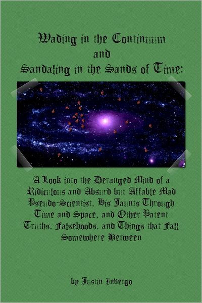 Wading in the Continuum & Sandaling in the Sands of Time: A Look Into the Deranged Mind of a Ridiculous & Absurd but Affable Mad Pseudo-Scientist, His Jaunts Through Time & Space, & Other Patent Truths, Falsehoods, & Things That Fall Somewhere Between