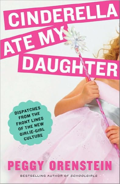 Cinderella Ate My Daughter: Dispatches From the Front Lines of the New Girlie-Girl Culture