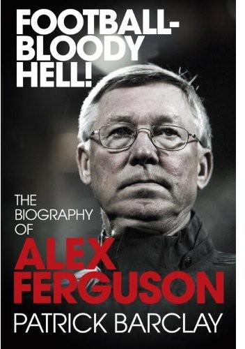 Football - Bloody Hell!: The Biography of Alex Ferguson