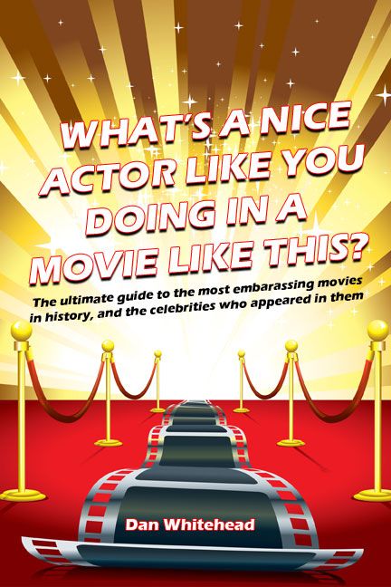 What's a Nice Actor Like You Doing in a Movie Like This?: The Ultimate Guide to the Most Embarrassing Movies in History, and the Celebrities Who Appeared in Them