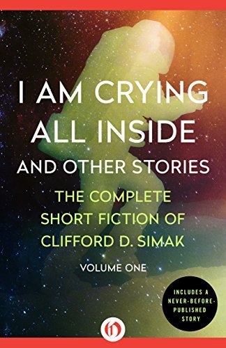 I Am Crying All Inside and Other Stories: The Complete Short Fiction of Clifford D. Simak Volume One