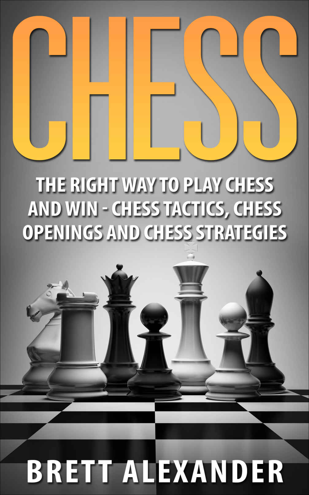 Chess: The Right Way to Play Chess and Win - Chess Tactics, Chess Openings and Chess Strategies